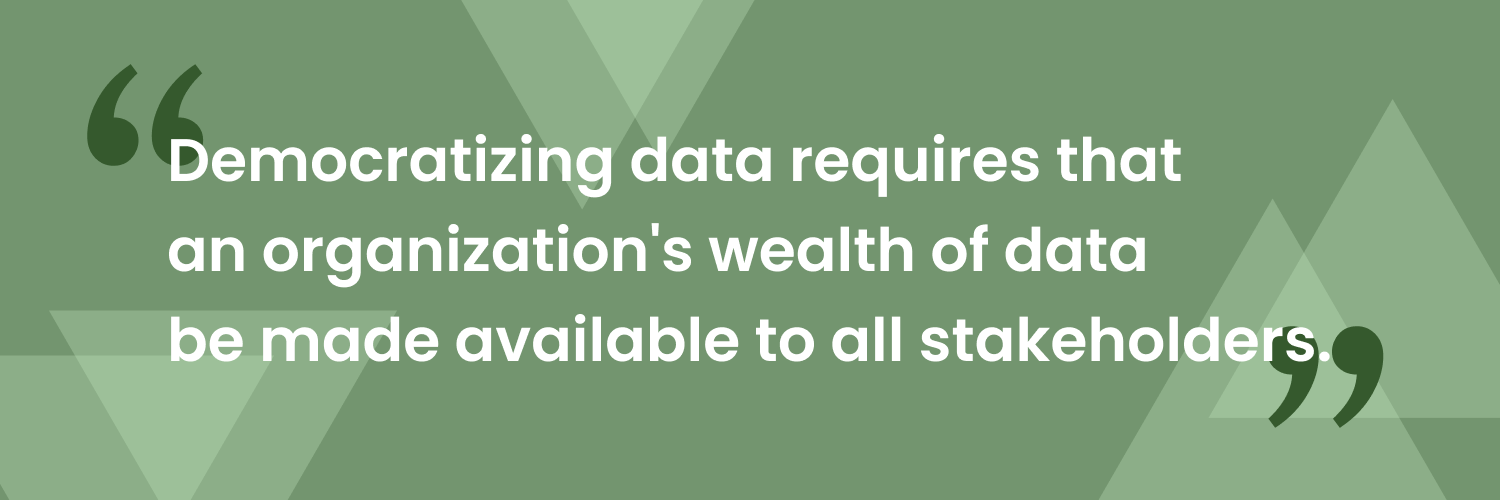 “Democratizing data requires that an organization's wealth of data be made available to all stakeholders inside and outside the organization.”